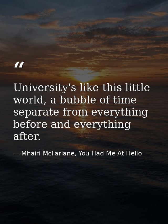 University's like this little world, a bubble of time separate from everything before and everything after. — Mhairi McFarlane, You Had Me At Hello