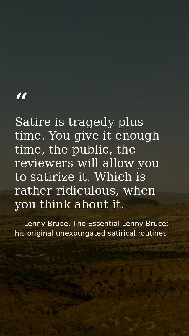 Satire is tragedy plus time. You give it enough time, the public, the reviewers will allow you to satirize it. Which is  — Lenny Bruce, The Essential Lenny Bruce: his original unexpurgated satirical routines