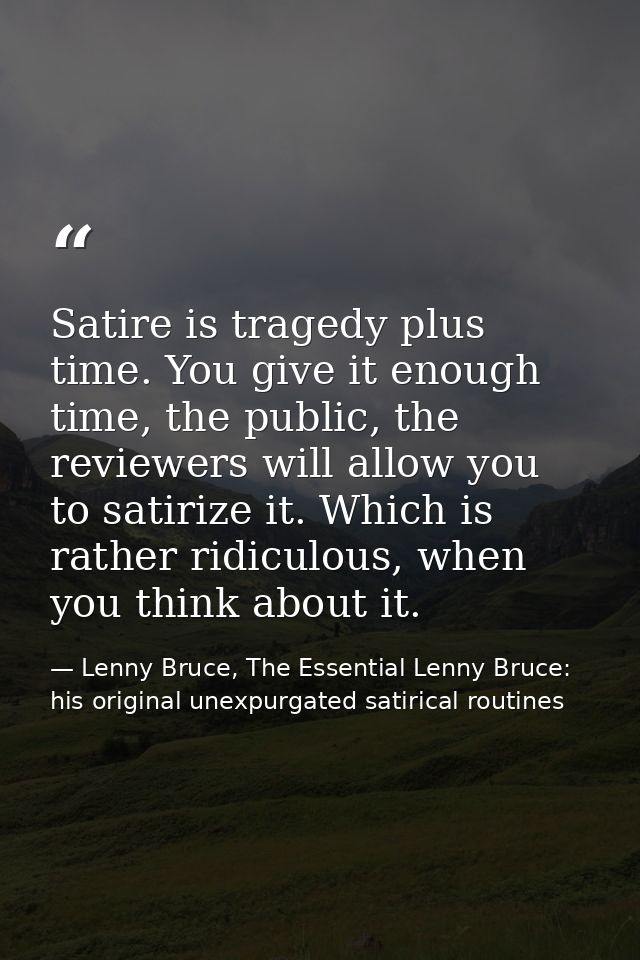 Satire is tragedy plus time. You give it enough time, the public, the reviewers will allow you to satirize it. Which is  — Lenny Bruce, The Essential Lenny Bruce: his original unexpurgated satirical routines