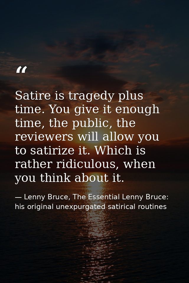 Satire is tragedy plus time. You give it enough time, the public, the reviewers will allow you to satirize it. Which is  — Lenny Bruce, The Essential Lenny Bruce: his original unexpurgated satirical routines
