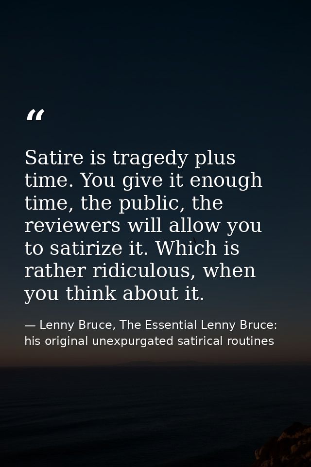 Satire is tragedy plus time. You give it enough time, the public, the reviewers will allow you to satirize it. Which is  — Lenny Bruce, The Essential Lenny Bruce: his original unexpurgated satirical routines
