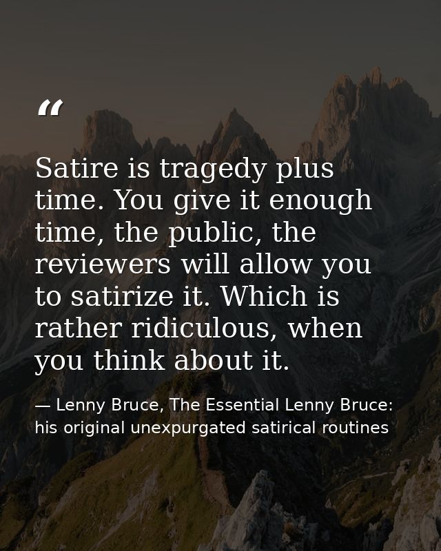 Satire is tragedy plus time. You give it enough time, the public, the reviewers will allow you to satirize it. Which is  — Lenny Bruce, The Essential Lenny Bruce: his original unexpurgated satirical routines