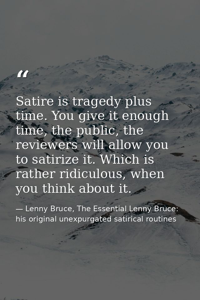 Satire is tragedy plus time. You give it enough time, the public, the reviewers will allow you to satirize it. Which is  — Lenny Bruce, The Essential Lenny Bruce: his original unexpurgated satirical routines