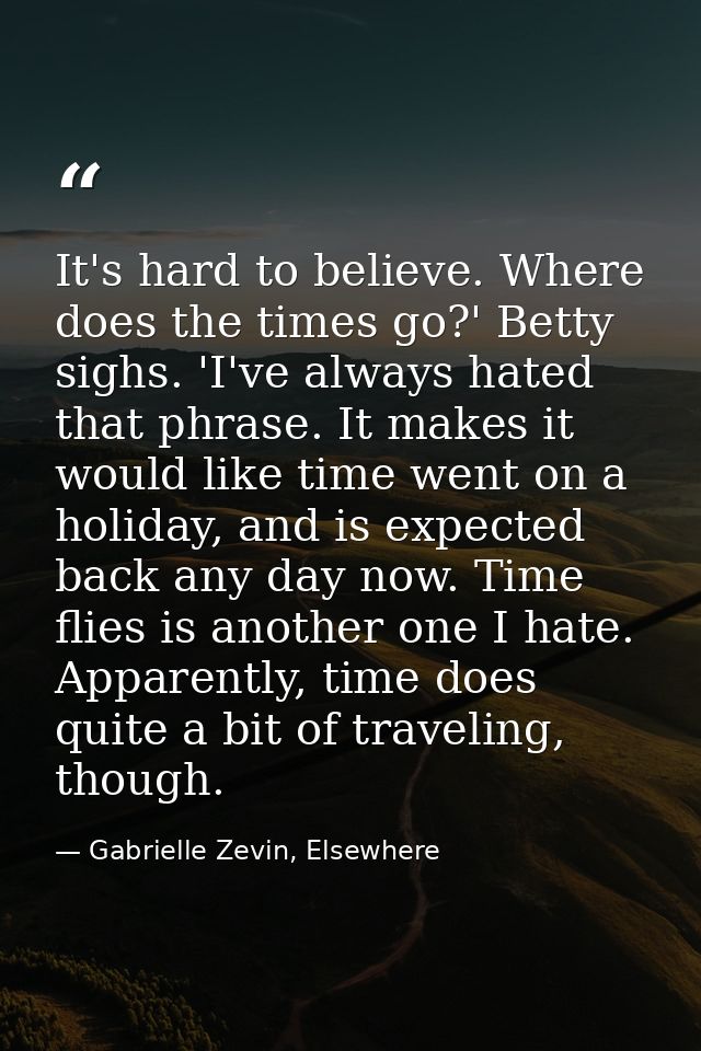 It's hard to believe. Where does the times go?' Betty sighs. 'I've always hated that phrase. It makes it would like time — Gabrielle Zevin, Elsewhere