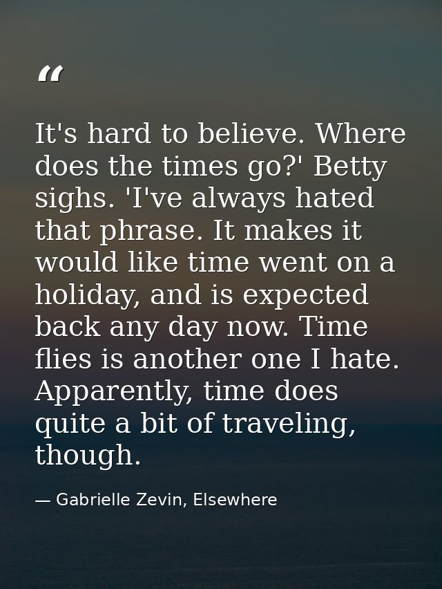 It's hard to believe. Where does the times go?' Betty sighs. 'I've always hated that phrase. It makes it would like time — Gabrielle Zevin, Elsewhere
