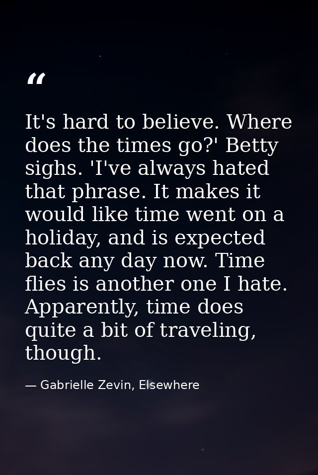 It's hard to believe. Where does the times go?' Betty sighs. 'I've always hated that phrase. It makes it would like time — Gabrielle Zevin, Elsewhere