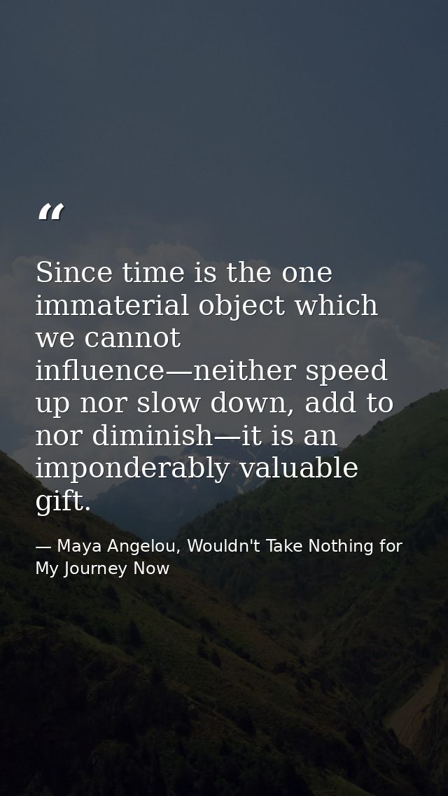 Since time is the one immaterial object which we cannot influence—neither speed up nor slow down, add to nor diminish—it — Maya Angelou, Wouldn't Take Nothing for My Journey Now