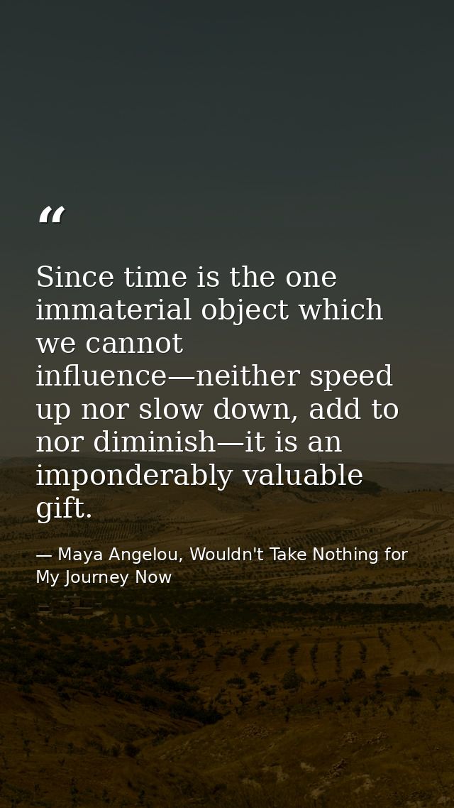 Since time is the one immaterial object which we cannot influence—neither speed up nor slow down, add to nor diminish—it — Maya Angelou, Wouldn't Take Nothing for My Journey Now