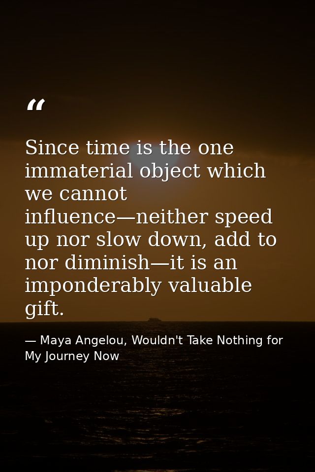 Since time is the one immaterial object which we cannot influence—neither speed up nor slow down, add to nor diminish—it — Maya Angelou, Wouldn't Take Nothing for My Journey Now