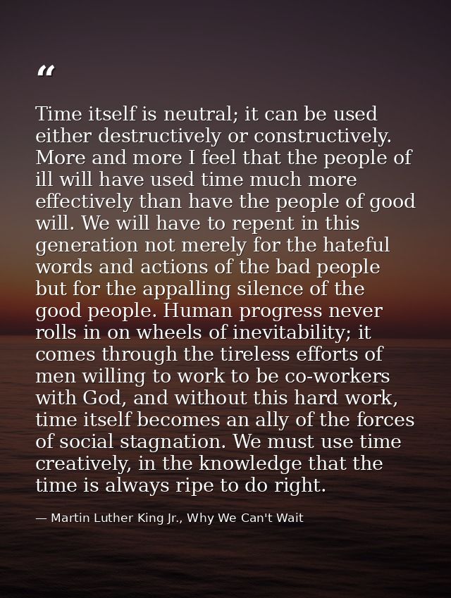 Time itself is neutral; it can be used either destructively or constructively. More and more I feel that the people of i — Martin Luther King Jr., Why We Can't Wait
