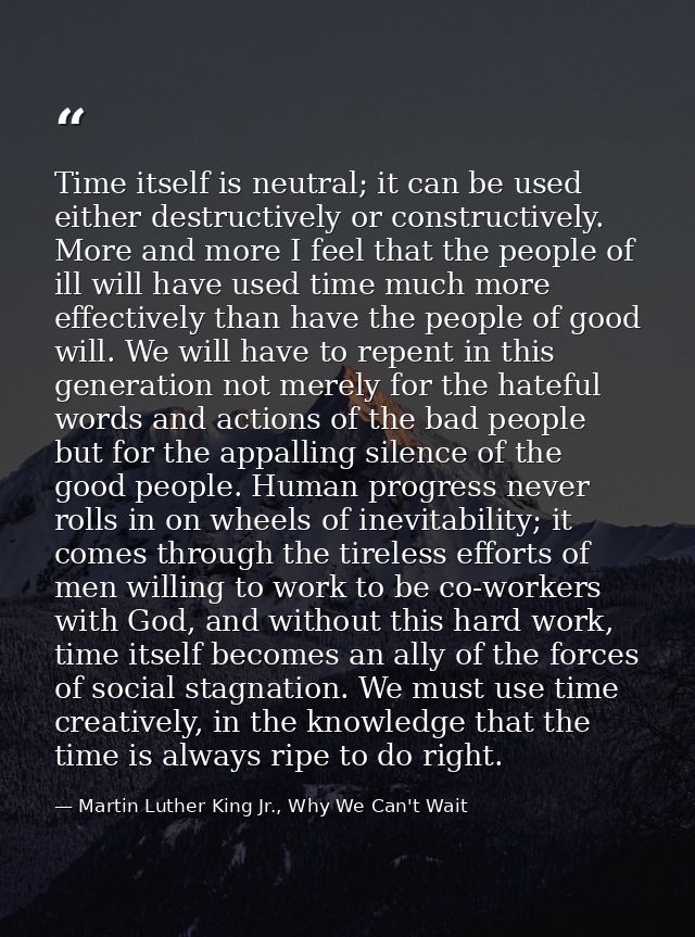 Time itself is neutral; it can be used either destructively or constructively. More and more I feel that the people of i — Martin Luther King Jr., Why We Can't Wait