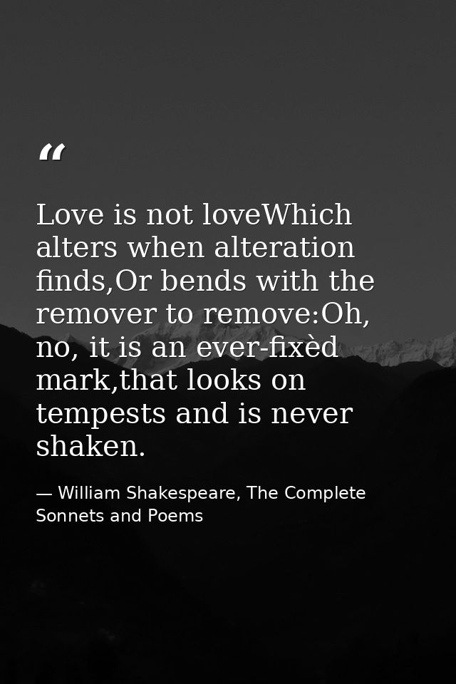 Love is not loveWhich alters when alteration finds,Or bends with the remover to remove:Oh, no, it is an ever-fixèd mark, — William Shakespeare, The Complete Sonnets and Poems