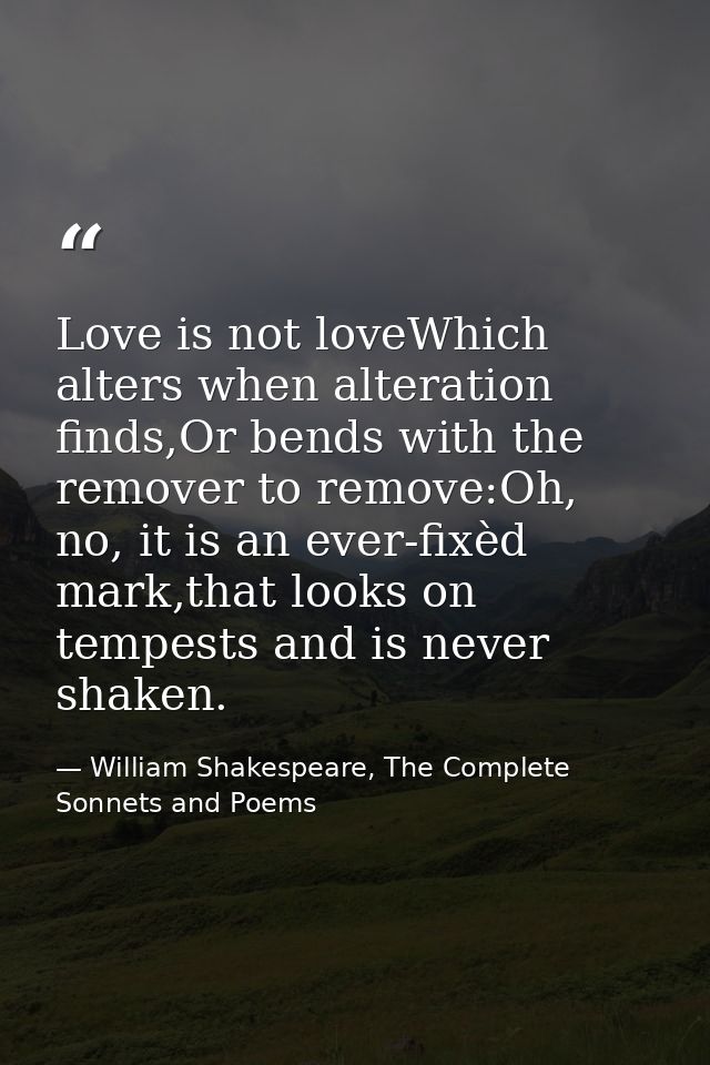 Love is not loveWhich alters when alteration finds,Or bends with the remover to remove:Oh, no, it is an ever-fixèd mark, — William Shakespeare, The Complete Sonnets and Poems
