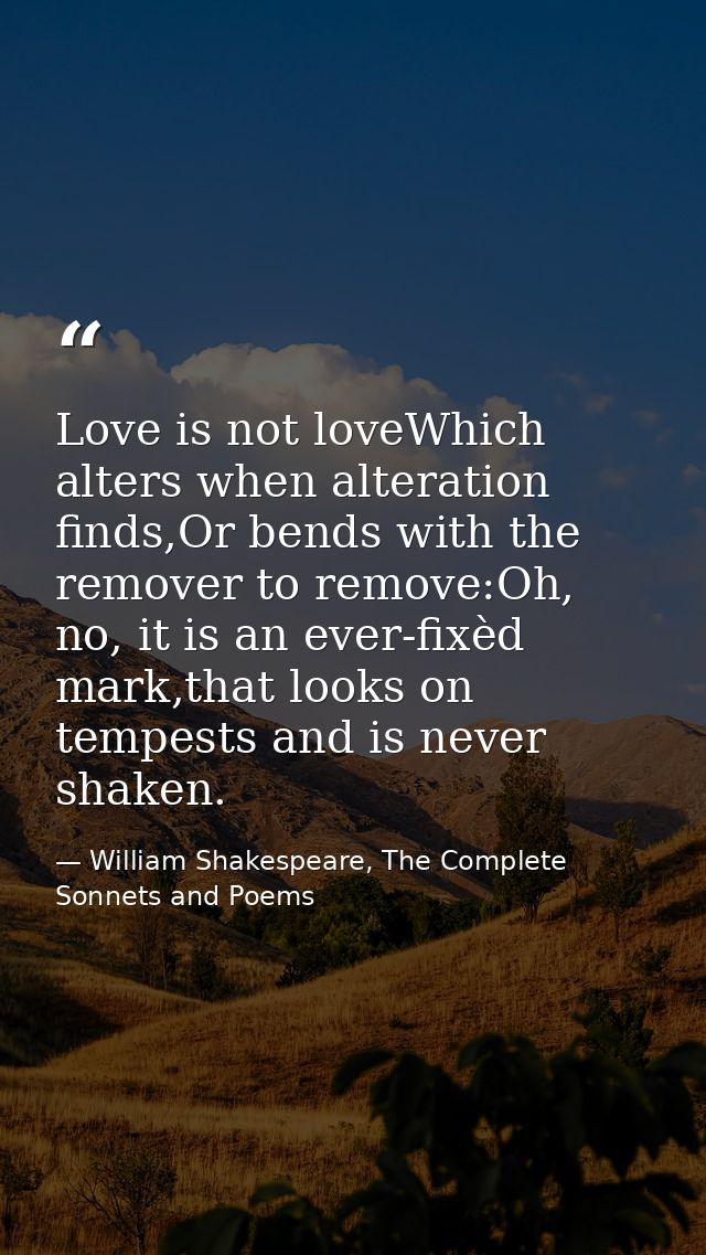 Love is not loveWhich alters when alteration finds,Or bends with the remover to remove:Oh, no, it is an ever-fixèd mark, — William Shakespeare, The Complete Sonnets and Poems
