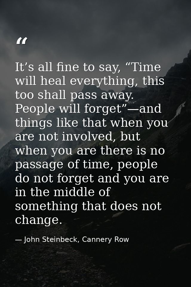 It’s all fine to say, “Time will heal everything, this too shall pass away. People will forget”—and things like that whe — John Steinbeck, Cannery Row