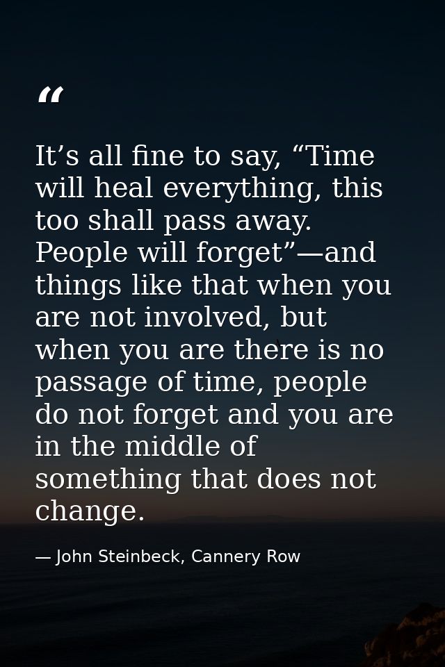 It’s all fine to say, “Time will heal everything, this too shall pass away. People will forget”—and things like that whe — John Steinbeck, Cannery Row