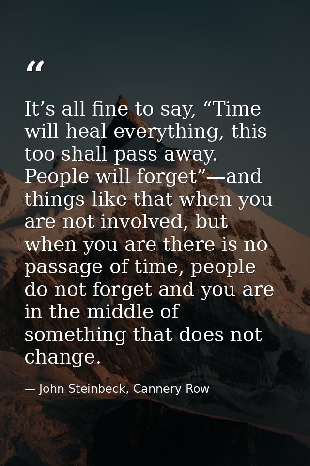 It’s all fine to say, “Time will heal everything, this too shall pass away. People will forget”—and things like that whe — John Steinbeck, Cannery Row