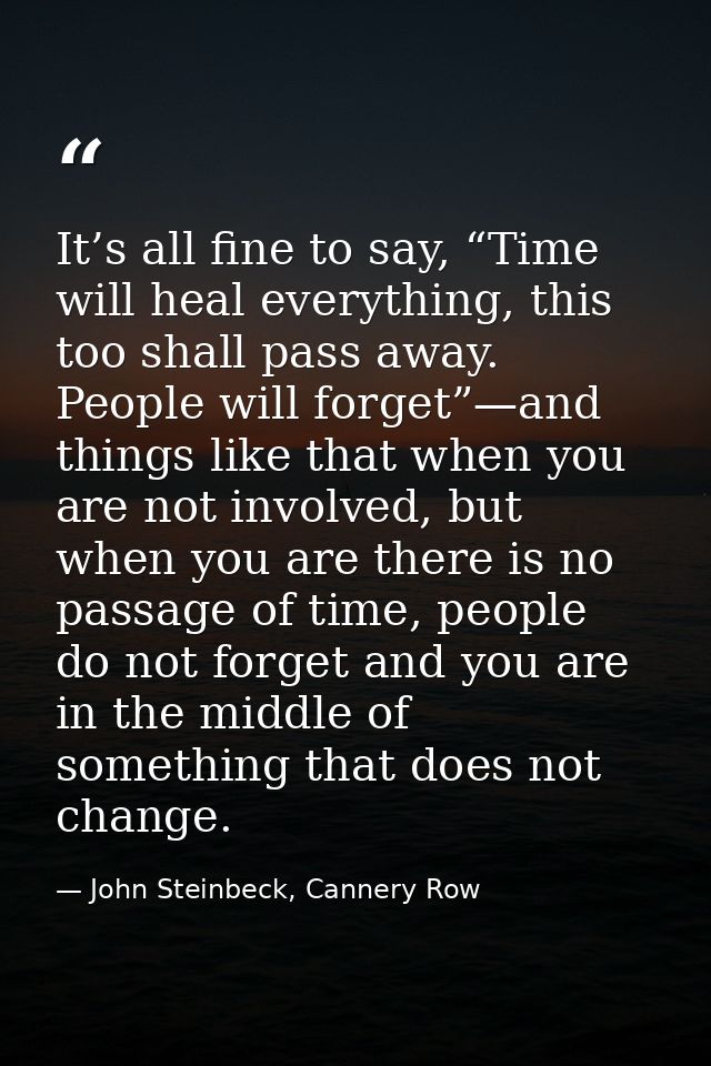 It’s all fine to say, “Time will heal everything, this too shall pass away. People will forget”—and things like that whe — John Steinbeck, Cannery Row