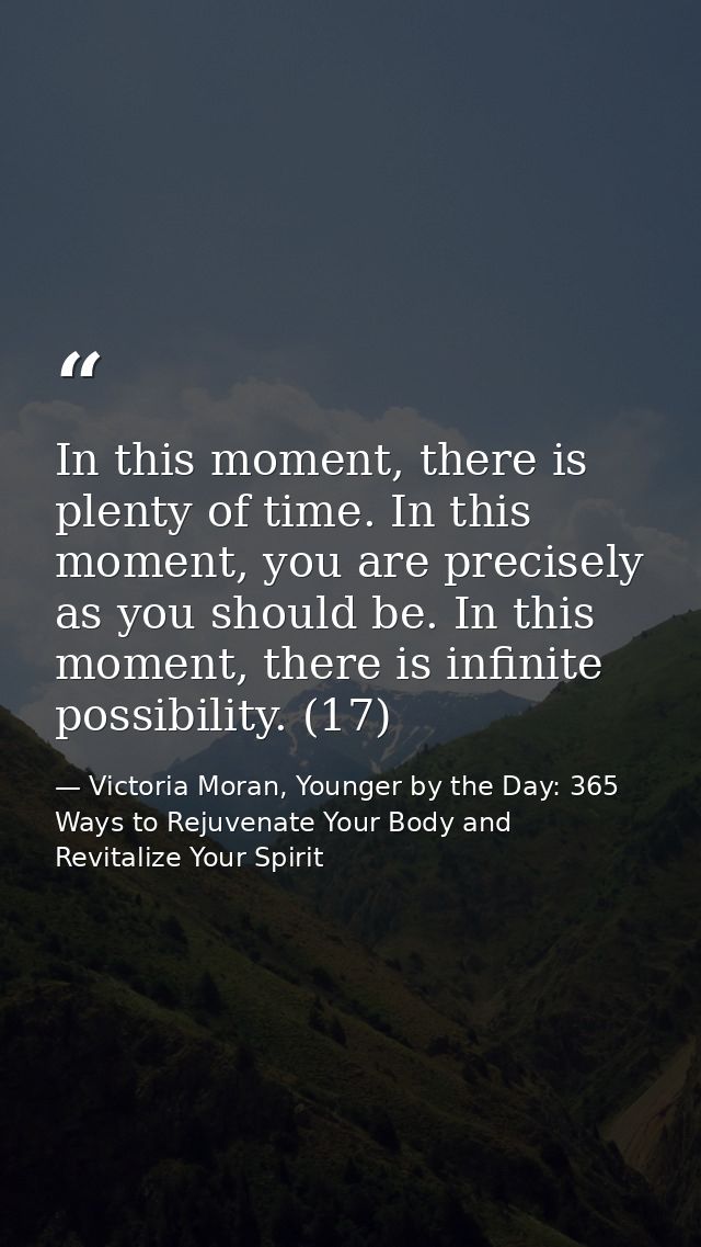 In this moment, there is plenty of time. In this moment, you are precisely as you should be. In this moment, there is in — Victoria Moran, Younger by the Day: 365 Ways to Rejuvenate Your Body and Revitalize Your Spirit