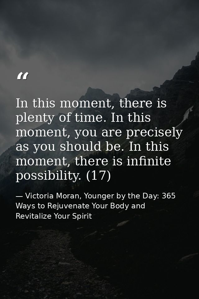 In this moment, there is plenty of time. In this moment, you are precisely as you should be. In this moment, there is in — Victoria Moran, Younger by the Day: 365 Ways to Rejuvenate Your Body and Revitalize Your Spirit