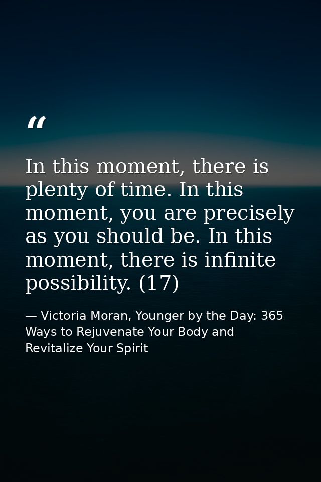 In this moment, there is plenty of time. In this moment, you are precisely as you should be. In this moment, there is in — Victoria Moran, Younger by the Day: 365 Ways to Rejuvenate Your Body and Revitalize Your Spirit