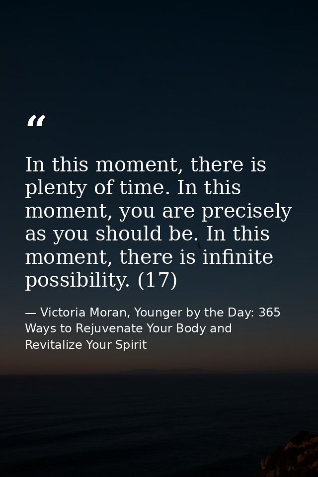 In this moment, there is plenty of time. In this moment, you are precisely as you should be. In this moment, there is in — Victoria Moran, Younger by the Day: 365 Ways to Rejuvenate Your Body and Revitalize Your Spirit
