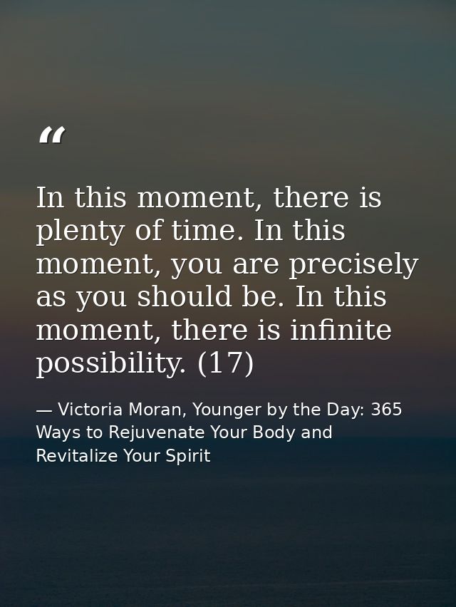 In this moment, there is plenty of time. In this moment, you are precisely as you should be. In this moment, there is in — Victoria Moran, Younger by the Day: 365 Ways to Rejuvenate Your Body and Revitalize Your Spirit
