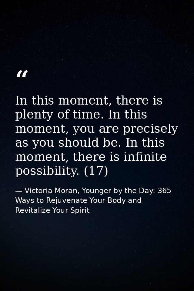 In this moment, there is plenty of time. In this moment, you are precisely as you should be. In this moment, there is in — Victoria Moran, Younger by the Day: 365 Ways to Rejuvenate Your Body and Revitalize Your Spirit