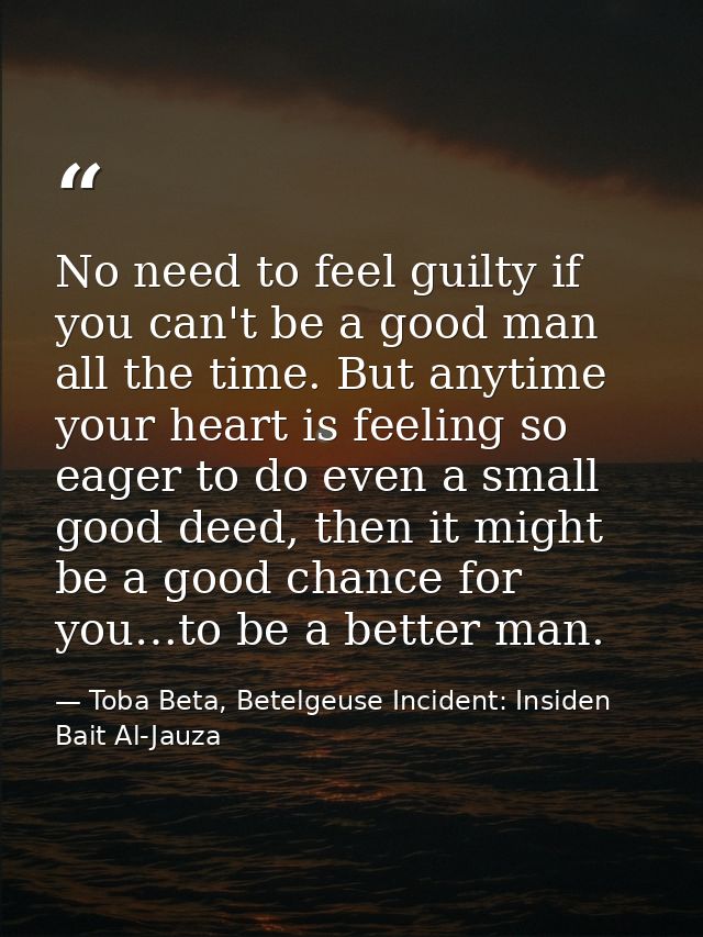 No need to feel guilty if you can't be a good man all the time. But anytime your heart is feeling so eager to do even a  — Toba Beta, Betelgeuse Incident: Insiden Bait Al-Jauza
