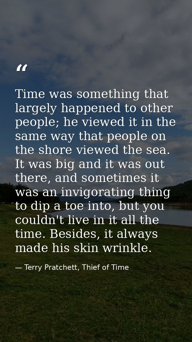 Time was something that largely happened to other people; he viewed it in the same way that people on the shore viewed t — Terry Pratchett, Thief of Time
