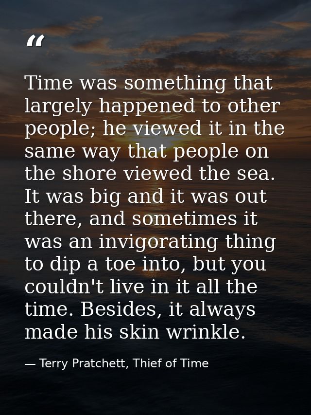 Time was something that largely happened to other people; he viewed it in the same way that people on the shore viewed t — Terry Pratchett, Thief of Time