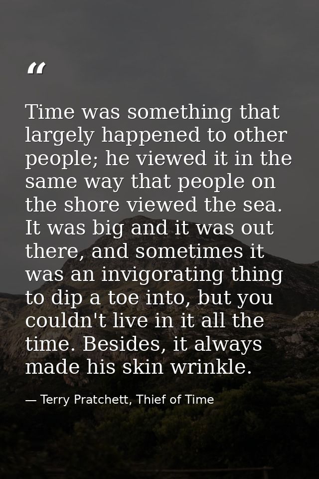 Time was something that largely happened to other people; he viewed it in the same way that people on the shore viewed t — Terry Pratchett, Thief of Time