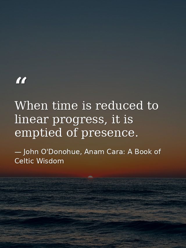When time is reduced to linear progress, it is emptied of presence. — John O'Donohue, Anam Cara: A Book of Celtic Wisdom