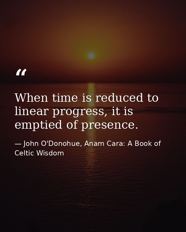 When time is reduced to linear progress, it is emptied of presence. — John O'Donohue, Anam Cara: A Book of Celtic Wisdom