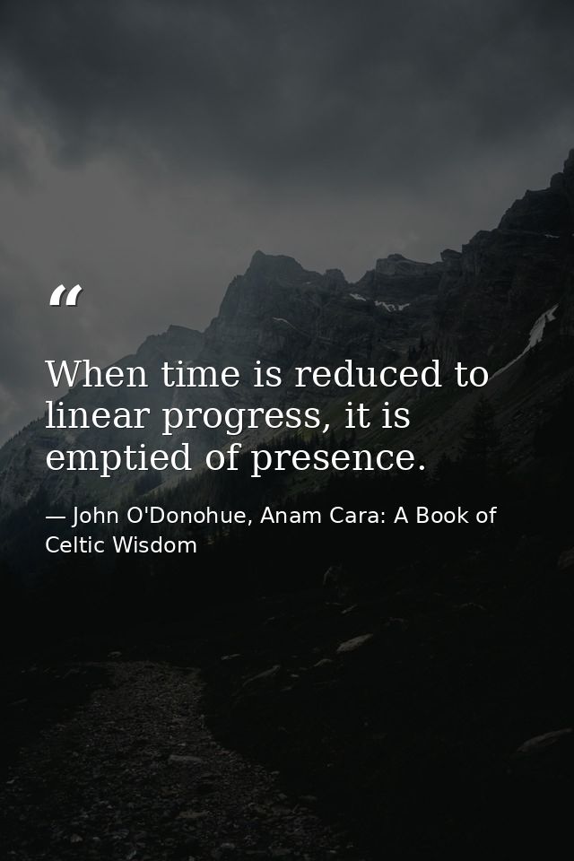 When time is reduced to linear progress, it is emptied of presence. — John O'Donohue, Anam Cara: A Book of Celtic Wisdom