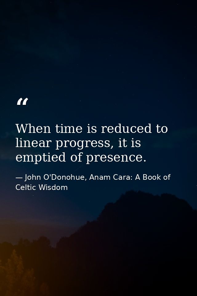 When time is reduced to linear progress, it is emptied of presence. — John O'Donohue, Anam Cara: A Book of Celtic Wisdom