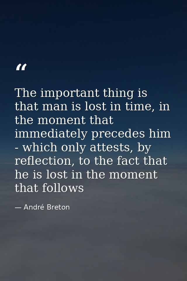 The important thing is that man is lost in time, in the moment that immediately precedes him - which only attests, by re — André Breton