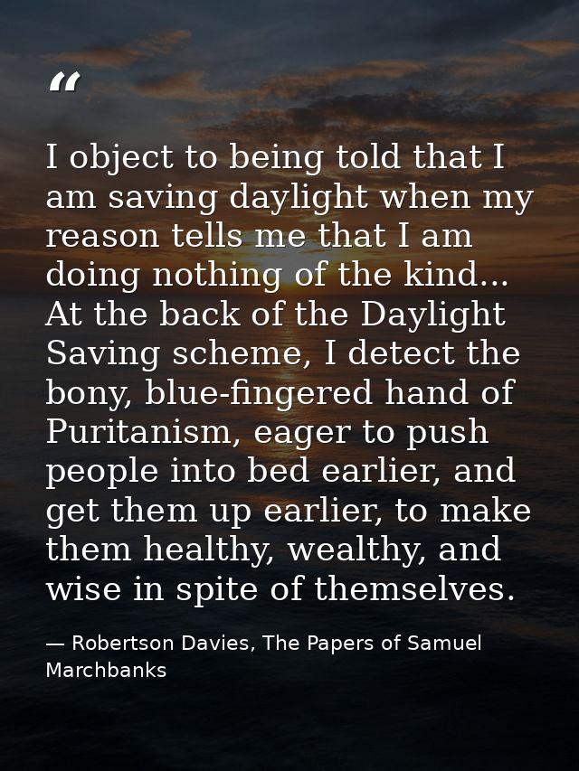 I object to being told that I am saving daylight when my reason tells me that I am doing nothing of the kind... At the b — Robertson Davies, The Papers of Samuel Marchbanks