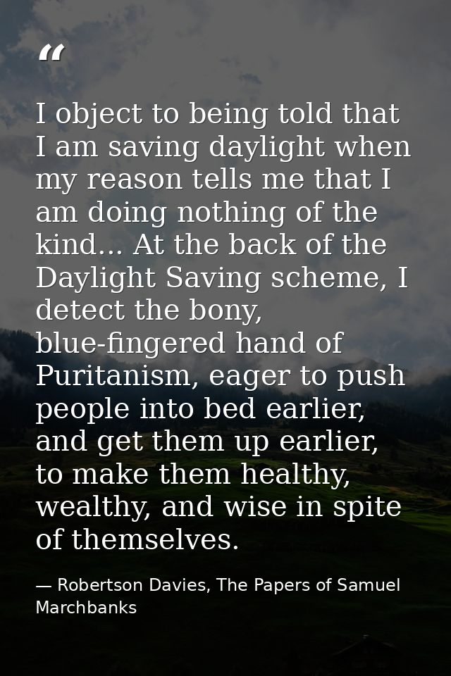 I object to being told that I am saving daylight when my reason tells me that I am doing nothing of the kind... At the b — Robertson Davies, The Papers of Samuel Marchbanks