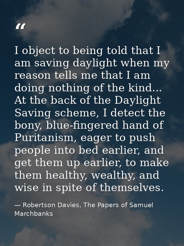 I object to being told that I am saving daylight when my reason tells me that I am doing nothing of the kind... At the b — Robertson Davies, The Papers of Samuel Marchbanks