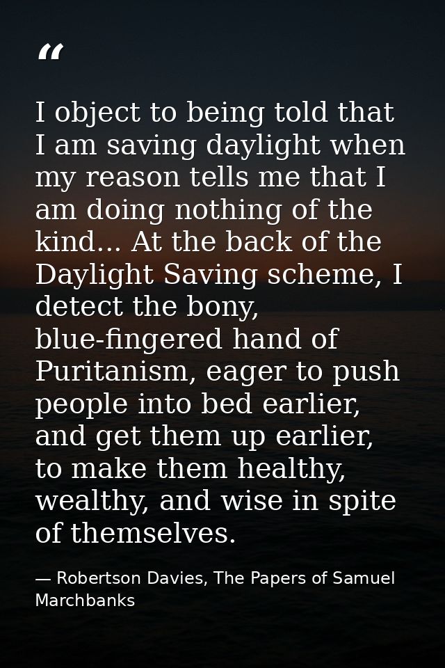 I object to being told that I am saving daylight when my reason tells me that I am doing nothing of the kind... At the b — Robertson Davies, The Papers of Samuel Marchbanks