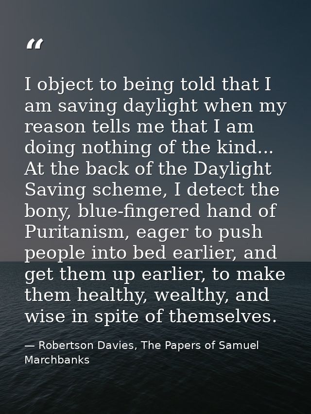 I object to being told that I am saving daylight when my reason tells me that I am doing nothing of the kind... At the b — Robertson Davies, The Papers of Samuel Marchbanks