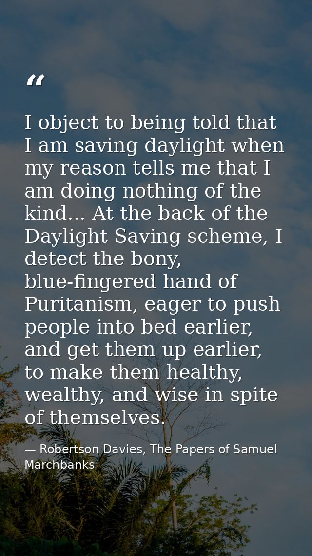 I object to being told that I am saving daylight when my reason tells me that I am doing nothing of the kind... At the b — Robertson Davies, The Papers of Samuel Marchbanks