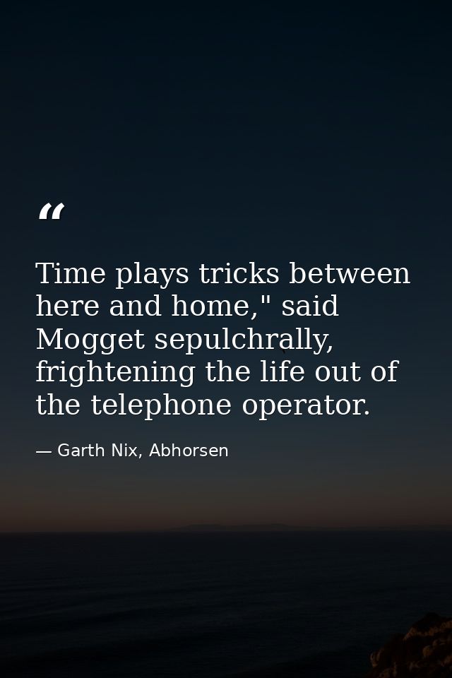 Time plays tricks between here and home," said Mogget sepulchrally, frightening the life out of the telephone operator. — Garth Nix, Abhorsen