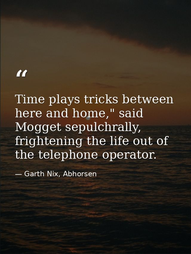 Time plays tricks between here and home," said Mogget sepulchrally, frightening the life out of the telephone operator. — Garth Nix, Abhorsen
