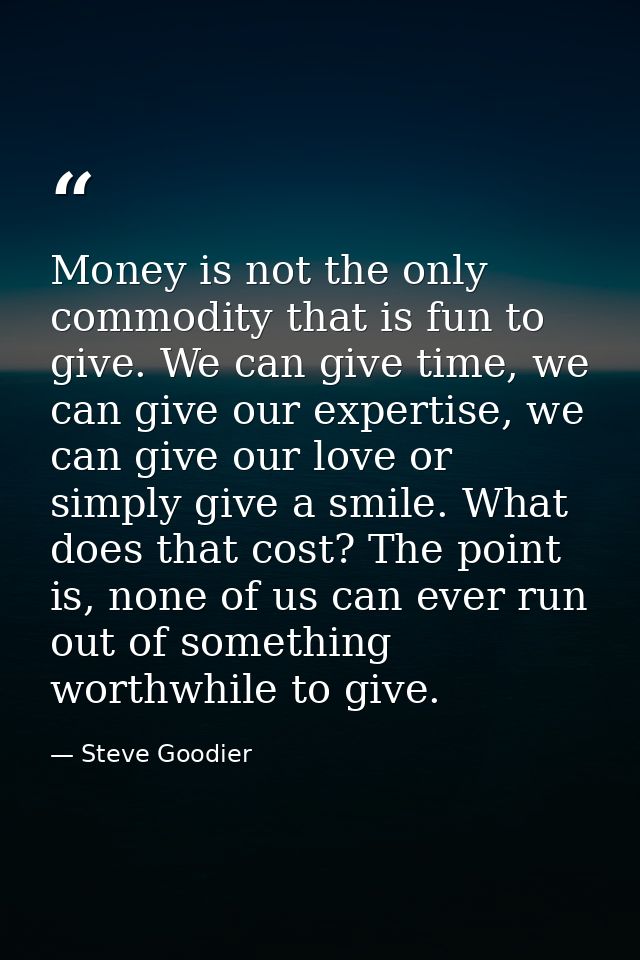 Money is not the only commodity that is fun to give. We can give time, we can give our expertise, we can give our love o — Steve Goodier