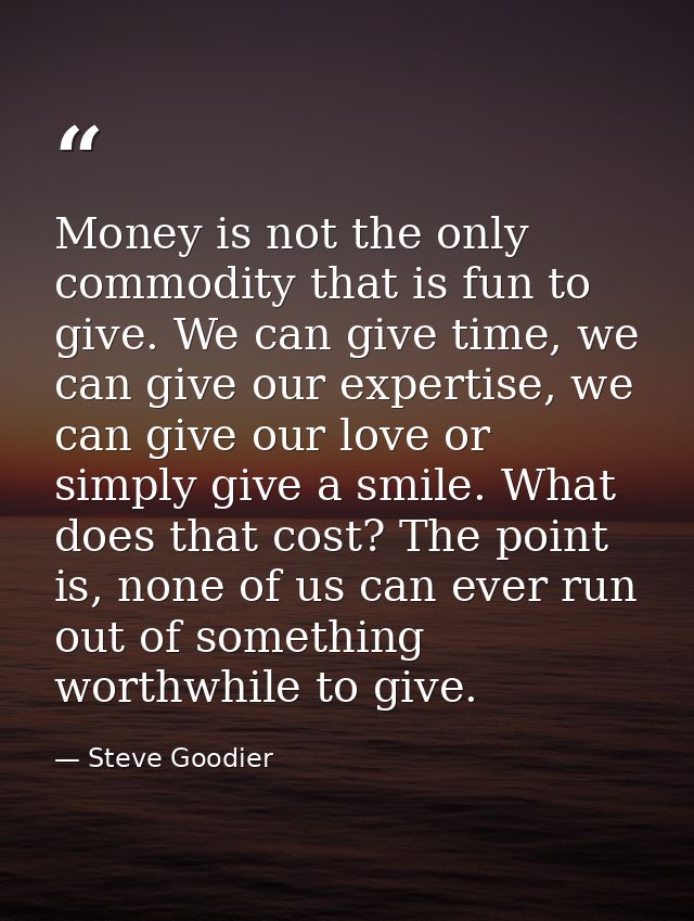 Money is not the only commodity that is fun to give. We can give time, we can give our expertise, we can give our love o — Steve Goodier