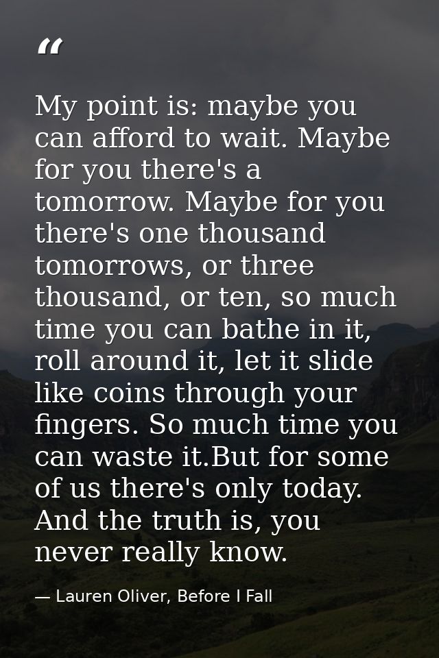 My point is: maybe you can afford to wait. Maybe for you there's a tomorrow. Maybe for you there's one thousand tomorrow — Lauren Oliver, Before I Fall
