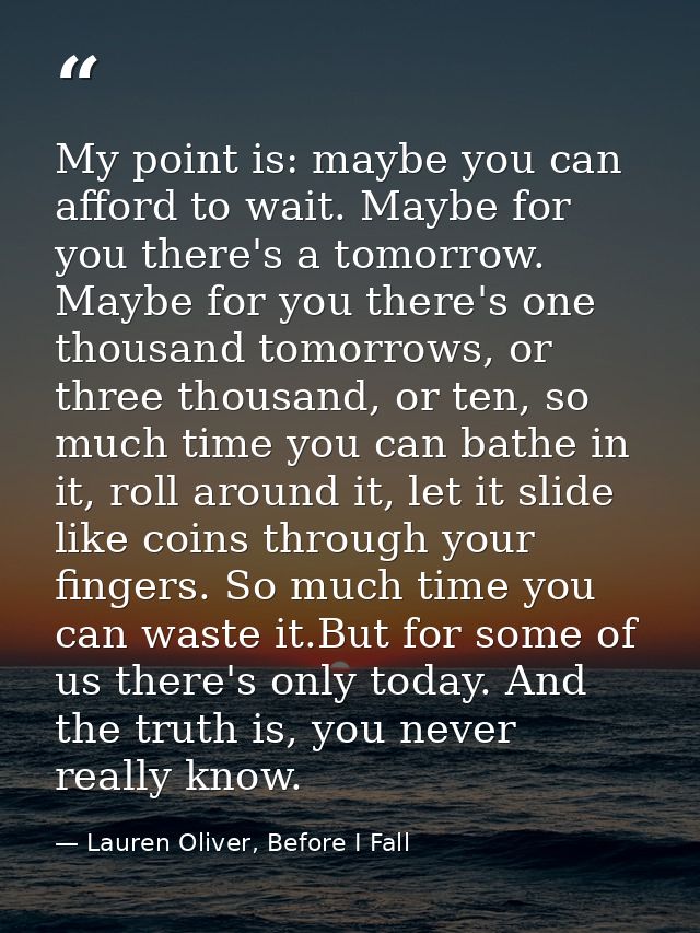My point is: maybe you can afford to wait. Maybe for you there's a tomorrow. Maybe for you there's one thousand tomorrow — Lauren Oliver, Before I Fall
