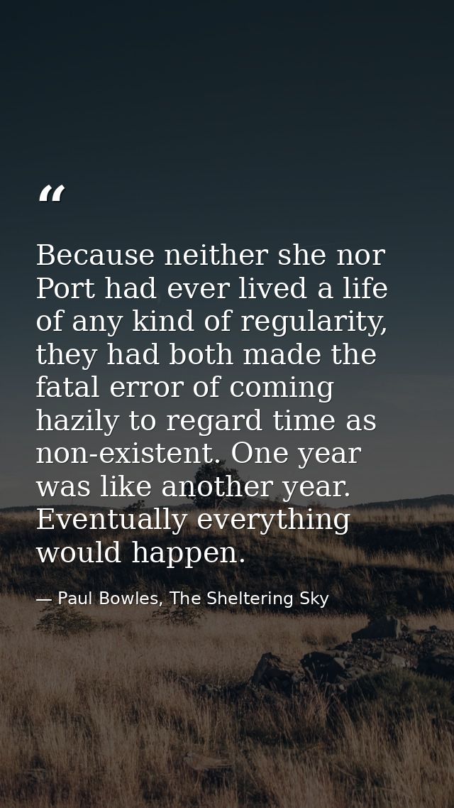 Because neither she nor Port had ever lived a life of any kind of regularity, they had both made the fatal error of comi — Paul Bowles, The Sheltering Sky